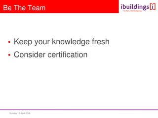 Sunday 13 April 2008  
Be The Team
• Keep your knowledge fresh
• Consider certification
 