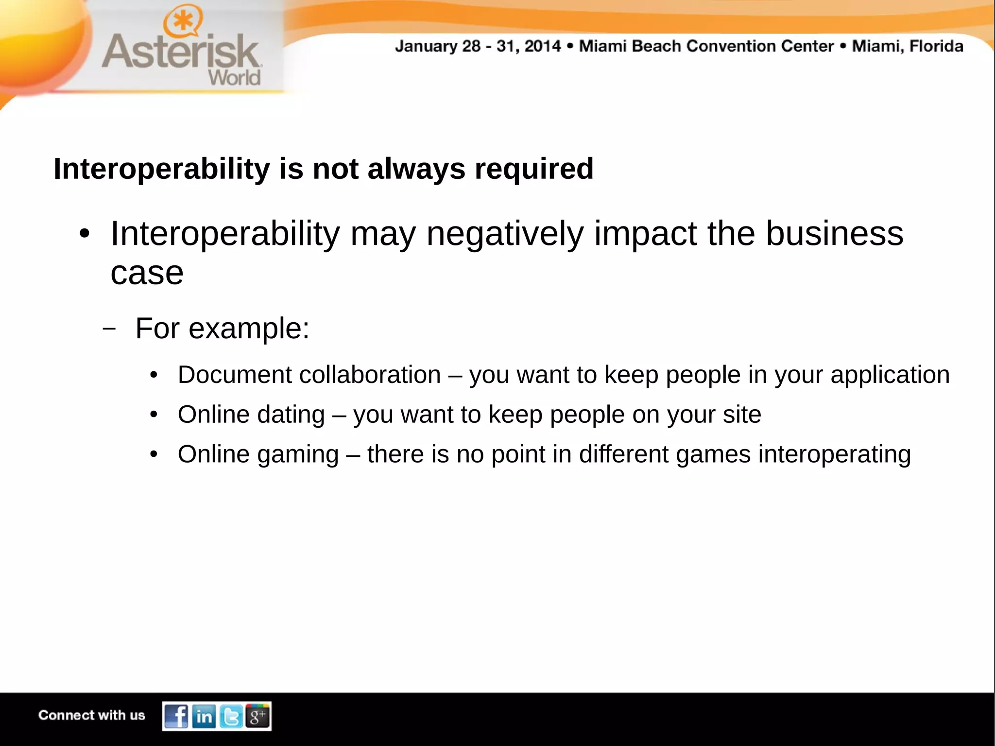Interoperability is not always required
●

Interoperability may negatively impact the business
case
–

For example:
●

Document collaboration – you want to keep people in your application

●

Online dating – you want to keep people on your site

●

Online gaming – there is no point in different games interoperating

 