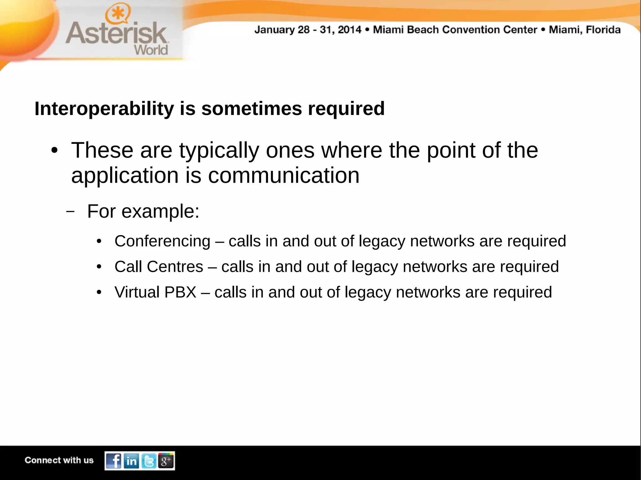 Interoperability is sometimes required
●

These are typically ones where the point of the
application is communication
–

For example:
●

Conferencing – calls in and out of legacy networks are required

●

Call Centres – calls in and out of legacy networks are required

●

Virtual PBX – calls in and out of legacy networks are required

 
