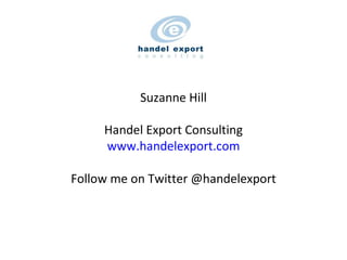 Suzanne Hill Handel Export Consulting www.handelexport.com Follow me on Twitter @handelexport 