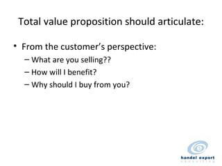 Total value proposition should articulate: From the customer’s perspective: What are you selling?? How will I benefit? Why should I buy from you? 
