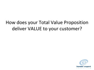 How does your Total Value Proposition deliver VALUE to your customer? 