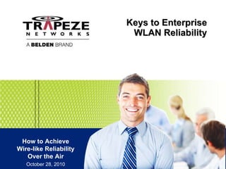 Keys to Enterprise WLAN Reliability How to Achieve Wire-like Reliability Over the Air October 28, 2010 