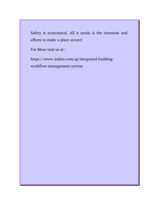 Safety is economical. All it needs is the intention and
efforts to make a place secure!        
For More visit us at :
https://www.iotkiss.com.sg/integrated­building­
workflow­management­system
 