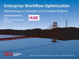San	
  Francisco	
  •	
  September	
  10–13,	
  2013	
  •	
  #SESSF	
  @SESConf	
  
Enterprise	
  Workﬂow	
  Op0miza0on	
  
Maintaining	
  an	
  Indexable	
  and	
  Findable	
  Website	
  
Andrew	
  Delamarter	
  
Huge	
  
Director	
  of	
  Search	
  and	
  Inbound	
  
Marke0ng	
  
 