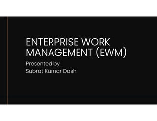 ENTERPRISE WORK
MANAGEMENT (EWM)
Presented by
Subrat Kumar Dash
 