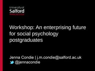 Workshop: An enterprising future
for social psychology
postgraduates


Jenna Condie | j.m.condie@salford.ac.uk
   @jennacondie
 