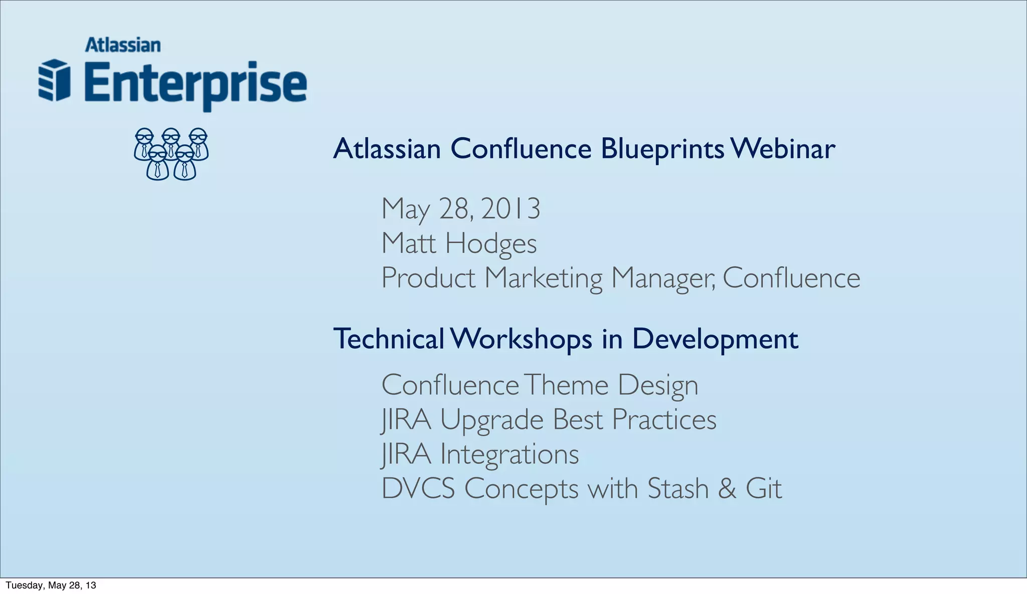Atlassian Conﬂuence Blueprints Webinar
Technical Workshops in Development
ConﬂuenceTheme Design
JIRA Upgrade Best Practices
JIRA Integrations
DVCS Concepts with Stash & Git
May 28, 2013
Matt Hodges
Product Marketing Manager, Conﬂuence
Tuesday, May 28, 13
 