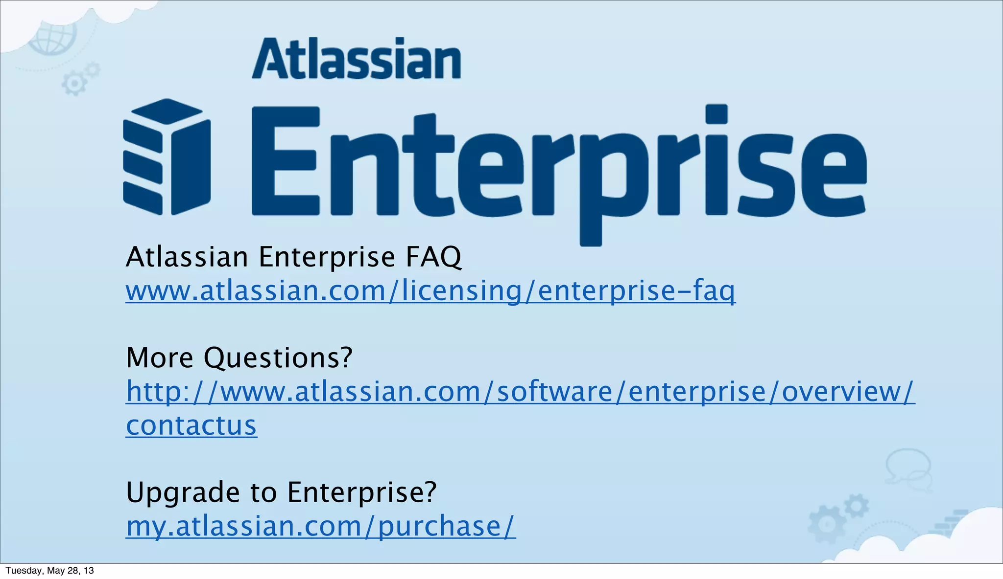 Atlassian Enterprise FAQ
www.atlassian.com/licensing/enterprise-faq
More Questions?
http://www.atlassian.com/software/enterprise/overview/
contactus
Upgrade to Enterprise?
my.atlassian.com/purchase/
Tuesday, May 28, 13
 