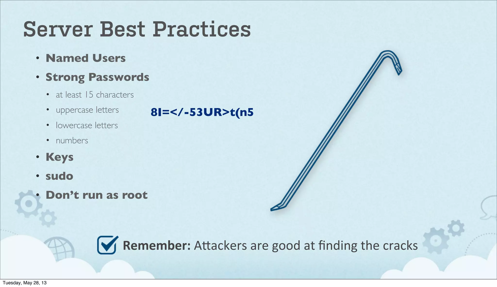 Server Best Practices
• Named Users
• Strong Passwords
• at least 15 characters
• uppercase letters
• lowercase letters
• numbers
• Keys
• sudo
• Don’t run as root
Remember:	
  A"ackers	
  are	
  good	
  at	
  ﬁnding	
  the	
  cracks
8I=</-53UR>t(n5
Tuesday, May 28, 13
 