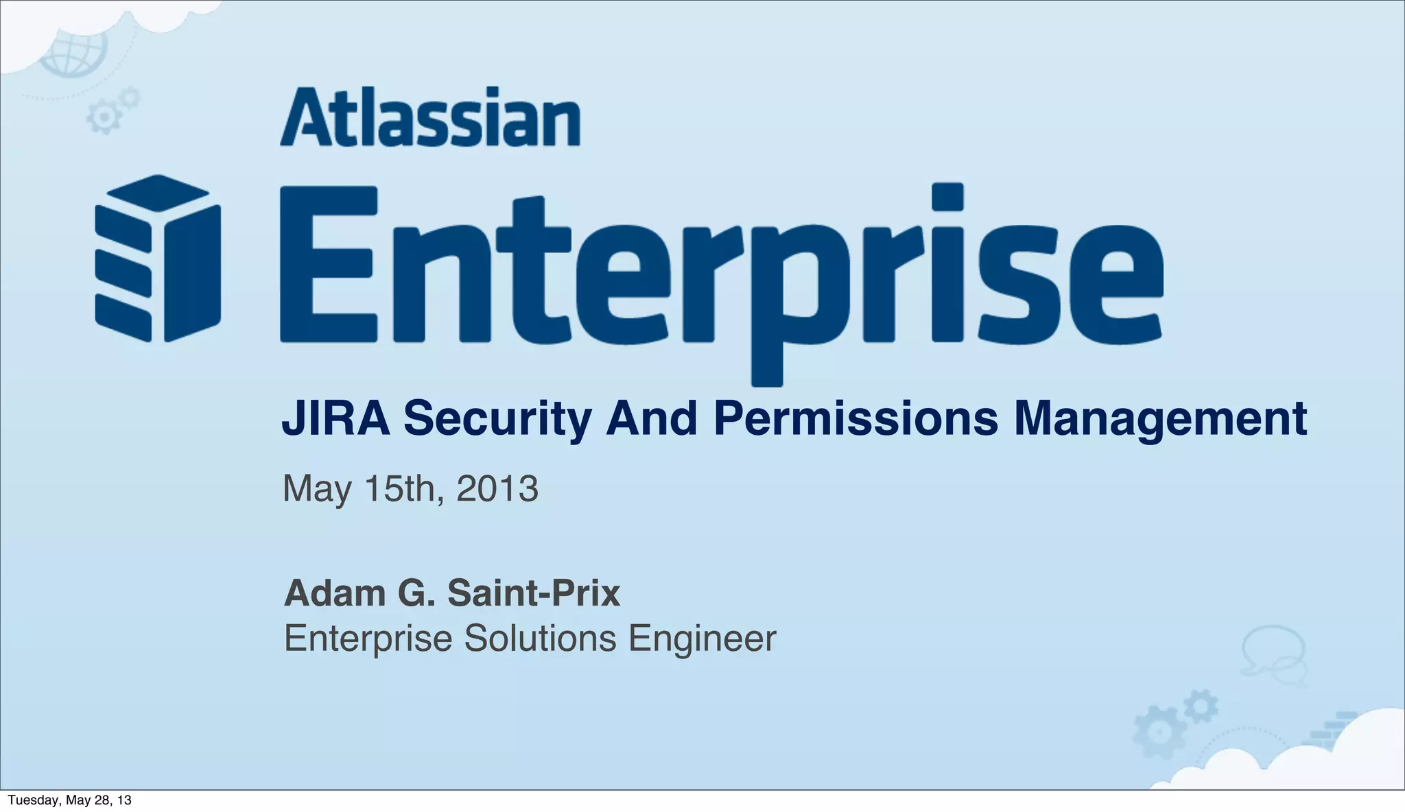 JIRA Security And Permissions Management
Adam G. Saint-Prix
Enterprise Solutions Engineer
May 15th, 2013
Tuesday, May 28, 13
 