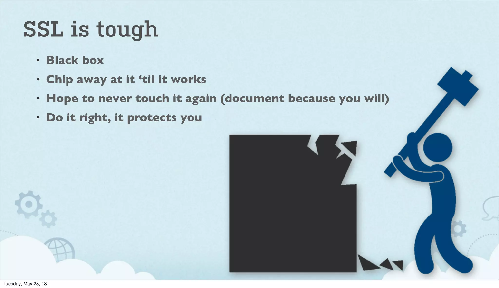 SSL is tough
• Black box
• Chip away at it ‘til it works
• Hope to never touch it again (document because you will)
• Do it right, it protects you
Tuesday, May 28, 13
 