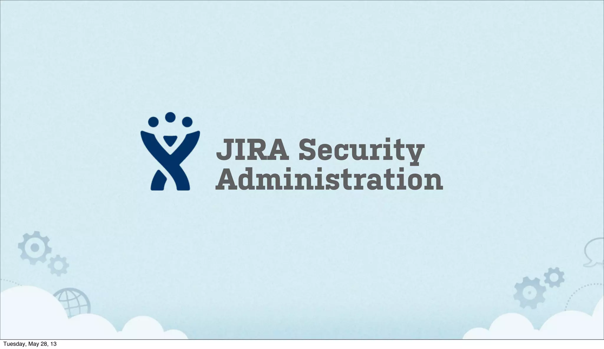 JIRA Security
Administration
Tuesday, May 28, 13
 