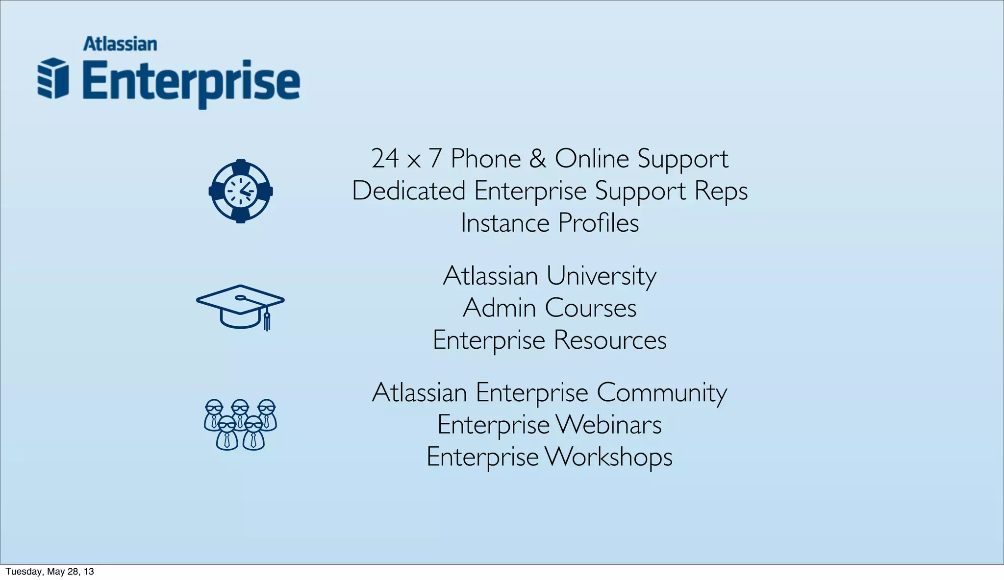 24 x 7 Phone & Online Support
Dedicated Enterprise Support Reps
Instance Proﬁles
Atlassian Enterprise Community
Enterprise Webinars
Enterprise Workshops
Atlassian University
Admin Courses
Enterprise Resources
Tuesday, May 28, 13
 