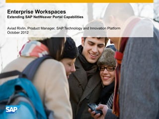 Enterprise Workspaces
Extending SAP NetWeaver Portal Capabilities


Aviad Rivlin, Product Manager, SAP Technology and Innovation Platform
October 2012
 