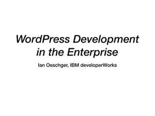 WordPress Development
in the Enterprise
Ian Oeschger, IBM developerWorks
 