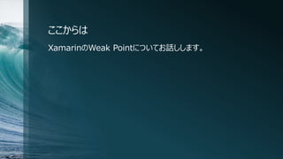 ここからは
XamarinのWeak Pointについてお話しします。
 