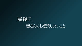 最後に
皆さんにお伝えしたいこと
 