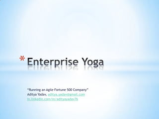 “Running an Agile Fortune 500 Company”
Aditya Yadav, aditya.yadav@gmail.com
in.linkedin.com/in/adityayadav76
*
 