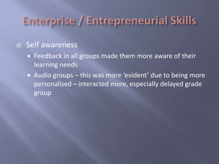    Self awareness
       Feedback in all groups made them more aware of their
        learning needs
       Audio groups – this was more ‘evident’ due to being more
        personalised – interacted more, especially delayed grade
        group
 