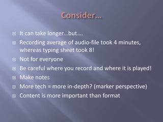    It can take longer…but….
   Recording average of audio-file took 4 minutes,
    whereas typing sheet took 8!
   Not for everyone
   Be careful where you record and where it is played!
   Make notes
   More tech = more in-depth? (marker perspective)
   Content is more important than format
 