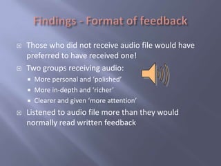    Those who did not receive audio file would have
    preferred to have received one!
   Two groups receiving audio:
       More personal and ‘polished’
       More in-depth and ‘richer’
       Clearer and given ‘more attention’
   Listened to audio file more than they would
    normally read written feedback
 