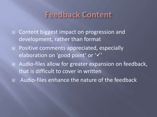    Content biggest impact on progression and
    development, rather than format
   Positive comments appreciated, especially
    elaboration on ‘good point’ or ‘’
   Audio-files allow for greater expansion on feedback,
    that is difficult to cover in written
    Audio-files enhance the nature of the feedback
 