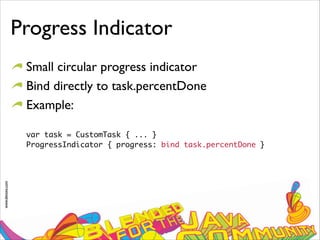 www.devoxx.com
Progress Indicator
Small circular progress indicator
Bind directly to task.percentDone
Example:
var task = CustomTask { ... } 
ProgressIndicator { progress: bind task.percentDone }
 
