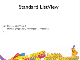 Standard ListView
var list = ListView {
items: [“Apples”, “Oranges”, “Pears”]
}
 