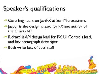 www.devoxx.com
Speaker’s qualiﬁcations
Core Engineers on JavaFX at Sun Microsystems
Jasper is the design wizard for FX and author of
the Charts API
Richard is API design lead for FX, UI Controls lead,
and key scenegraph developer
Both write lots of cool stuff
 