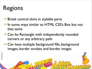 www.devoxx.com
Regions
Break control skins in stylable parts
In some ways similar to HTML CSS’s Box but not
that same
Can be Rectangle with independently rounded
corners or any arbitrary path
Can have multiple background ﬁlls, background
images, border strokes and border images
 