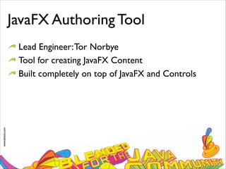 www.devoxx.com
JavaFX Authoring Tool
Lead Engineer:Tor Norbye
Tool for creating JavaFX Content
Built completely on top of JavaFX and Controls
 