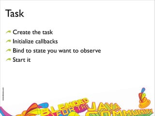 www.devoxx.com
Task
Create the task
Initialize callbacks
Bind to state you want to observe
Start it
 