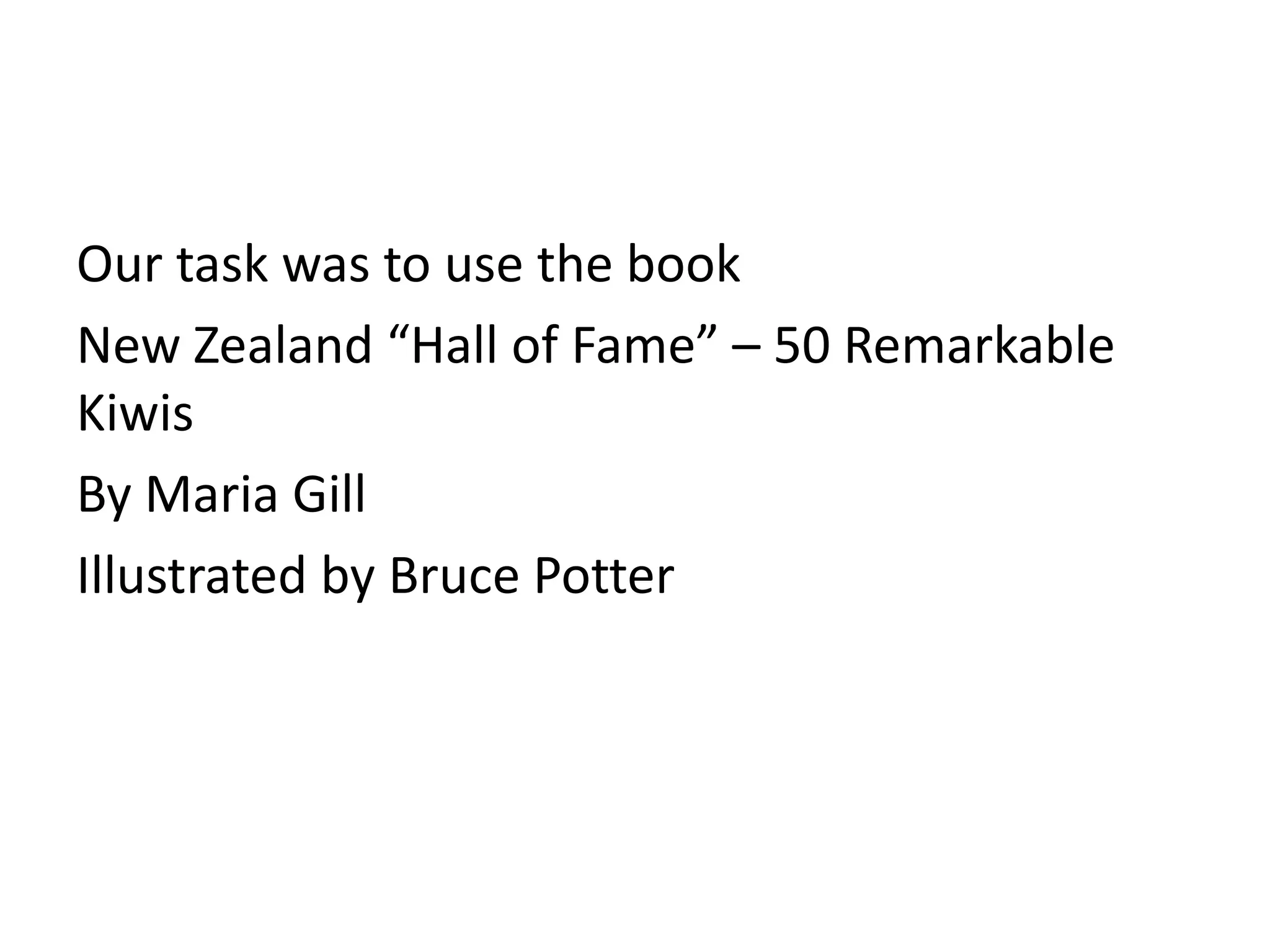 Our task was to use the book
New Zealand “Hall of Fame” – 50 Remarkable
Kiwis
By Maria Gill
Illustrated by Bruce Potter