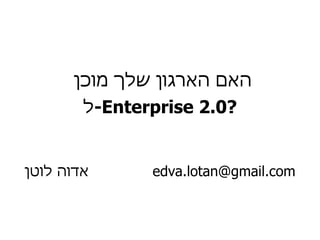 האם הארגון שלך מוכן  ל - Enterprise 2.0 ? אדוה לוטן [email_address] 