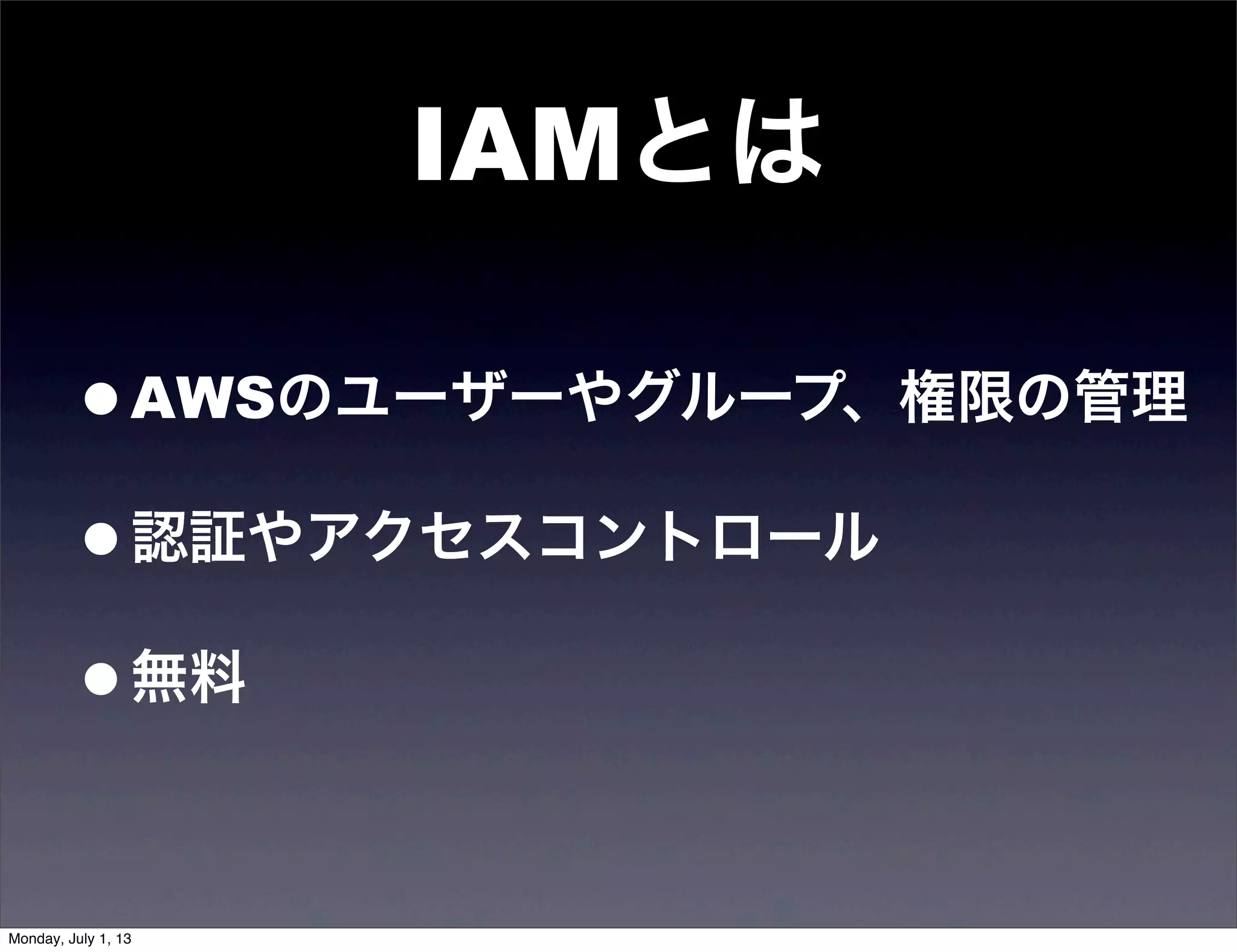 IAMとは
•AWSのユーザーやグループ、権限の管理
•認証やアクセスコントロール
•無料
Monday, July 1, 13
 