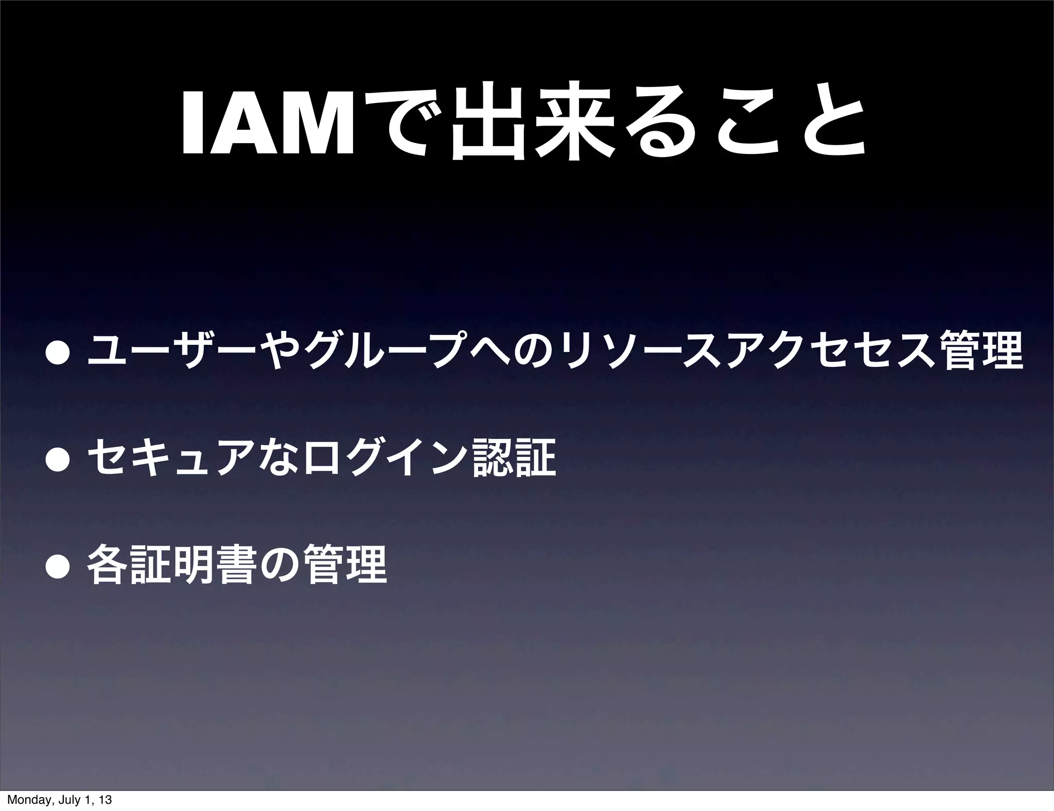 IAMで出来ること
•ユーザーやグループへのリソースアクセセス管理
•セキュアなログイン認証
•各証明書の管理
Monday, July 1, 13
 