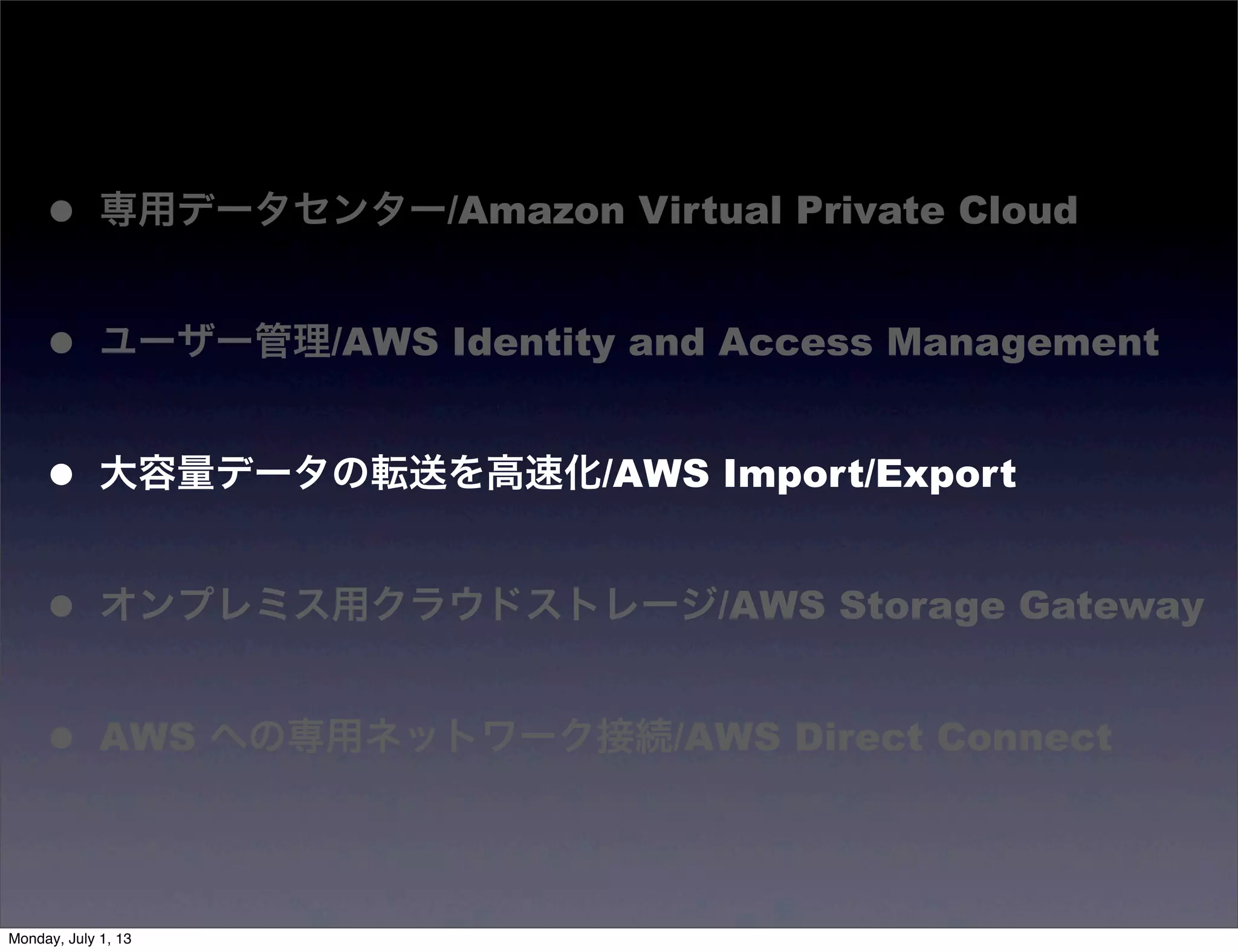 • 専用データセンター/Amazon Virtual Private Cloud
• ユーザー管理/AWS Identity and Access Management
• 大容量データの転送を高速化/AWS Import/Export
• オンプレミス用クラウドストレージ/AWS Storage Gateway
• AWS への専用ネットワーク接続/AWS Direct Connect
Monday, July 1, 13
 