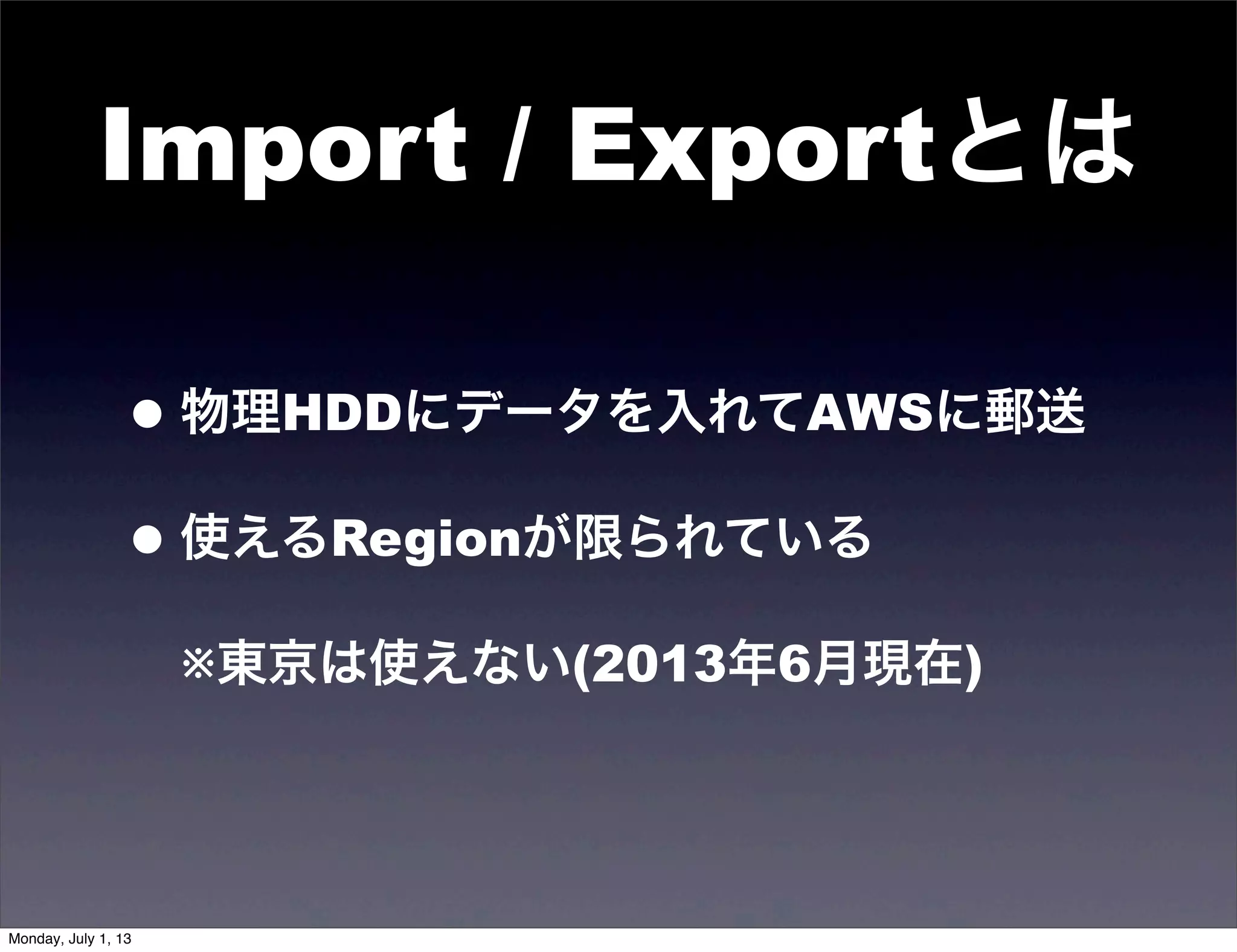 Import / Exportとは
•物理HDDにデータを入れてAWSに郵送
•使えるRegionが限られている
※東京は使えない(2013年6月現在)
Monday, July 1, 13
 
