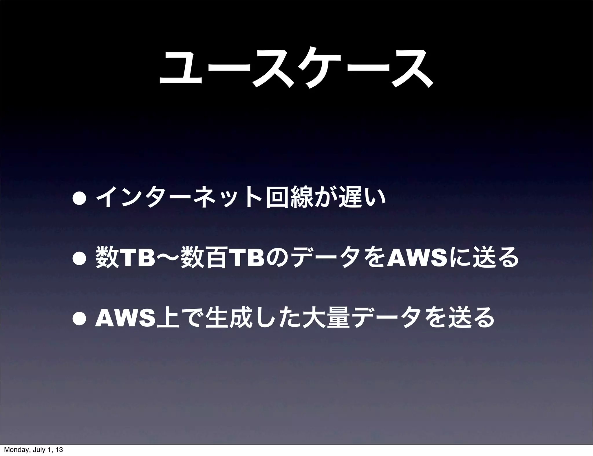 ユースケース
•インターネット回線が遅い
•数TB∼数百TBのデータをAWSに送る
•AWS上で生成した大量データを送る
Monday, July 1, 13
 
