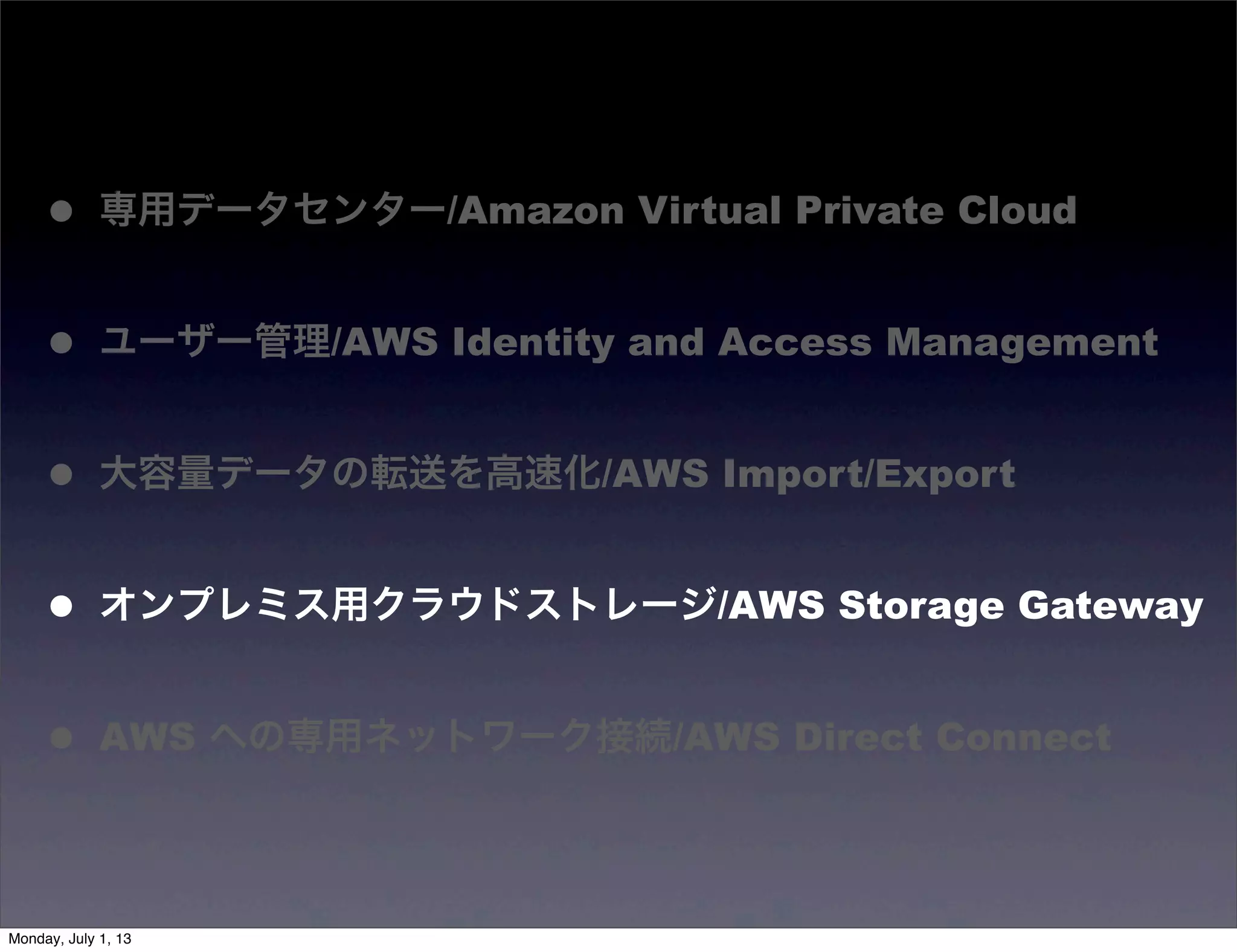 • 専用データセンター/Amazon Virtual Private Cloud
• ユーザー管理/AWS Identity and Access Management
• 大容量データの転送を高速化/AWS Import/Export
• オンプレミス用クラウドストレージ/AWS Storage Gateway
• AWS への専用ネットワーク接続/AWS Direct Connect
Monday, July 1, 13
 