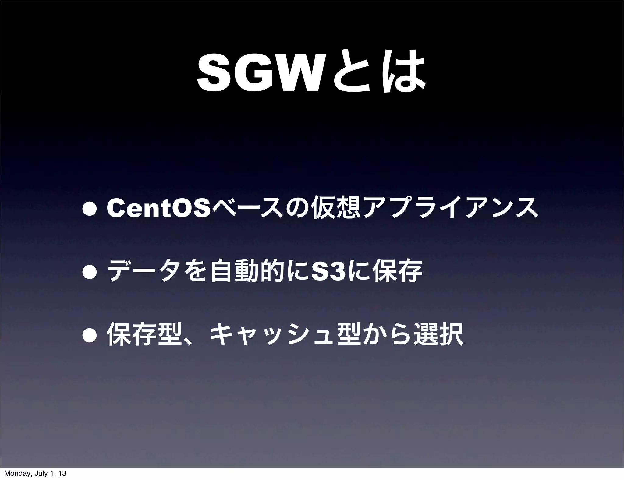 SGWとは
•CentOSベースの仮想アプライアンス
•データを自動的にS3に保存
•保存型、キャッシュ型から選択
Monday, July 1, 13
 