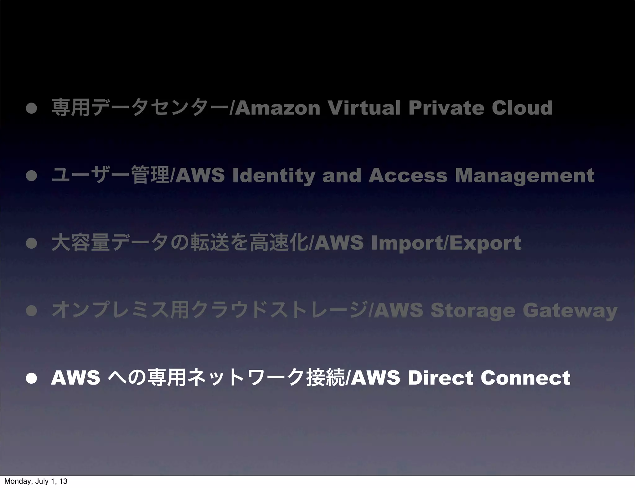 • 専用データセンター/Amazon Virtual Private Cloud
• ユーザー管理/AWS Identity and Access Management
• 大容量データの転送を高速化/AWS Import/Export
• オンプレミス用クラウドストレージ/AWS Storage Gateway
• AWS への専用ネットワーク接続/AWS Direct Connect
Monday, July 1, 13
 
