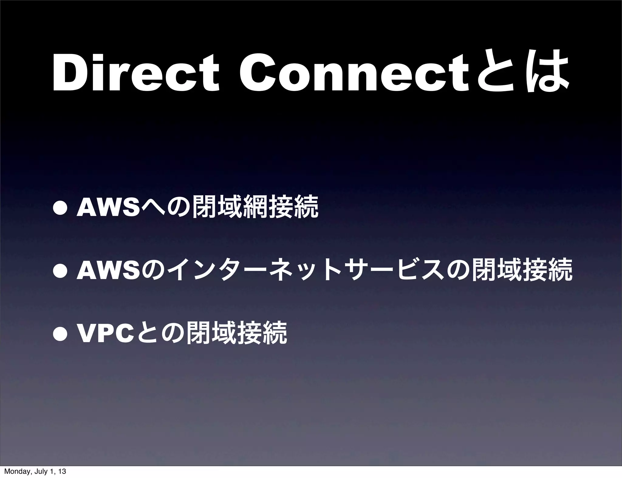 Direct Connectとは
•AWSへの閉域網接続
•AWSのインターネットサービスの閉域接続
•VPCとの閉域接続
Monday, July 1, 13
 