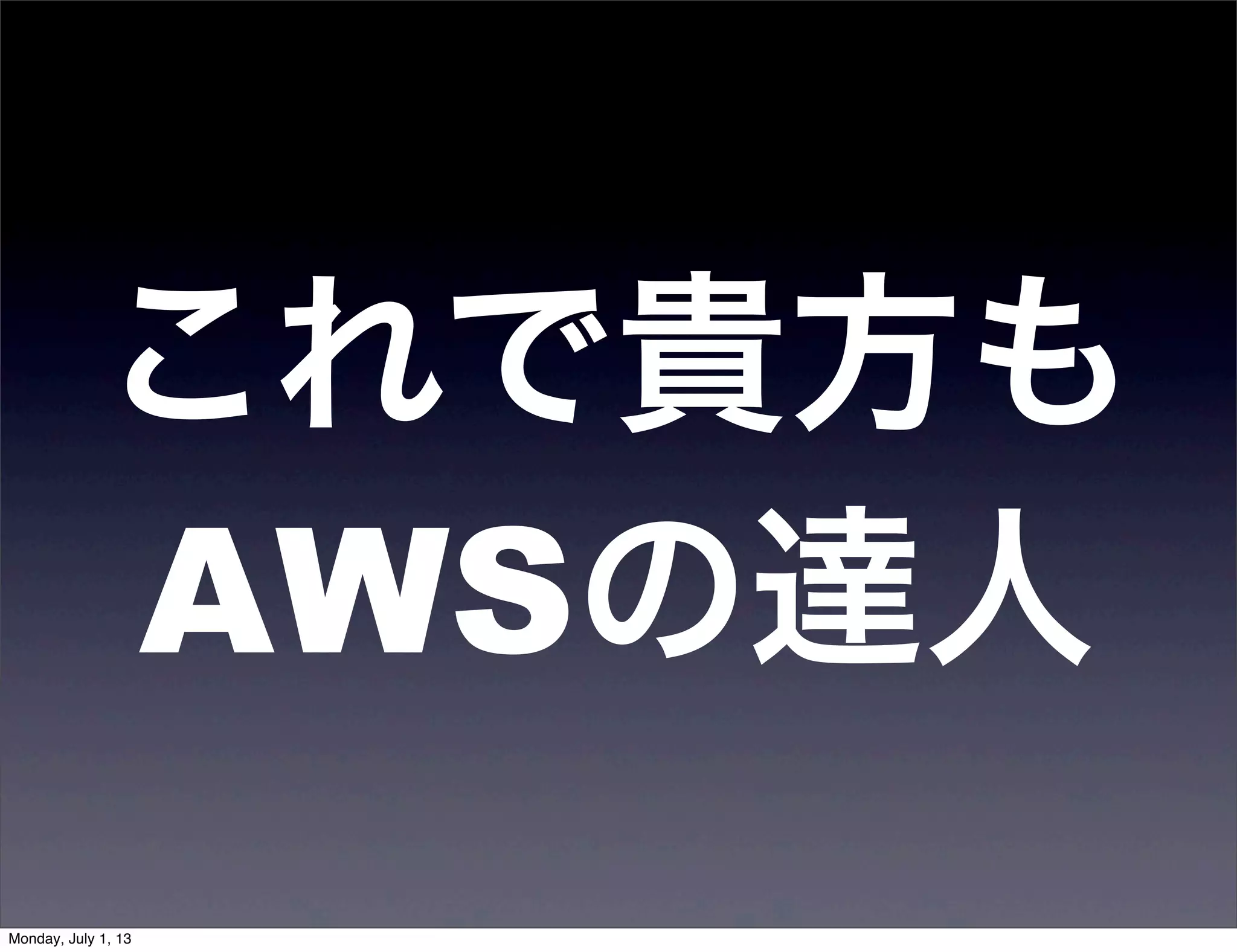 これで貴方も
AWSの達人
Monday, July 1, 13
 