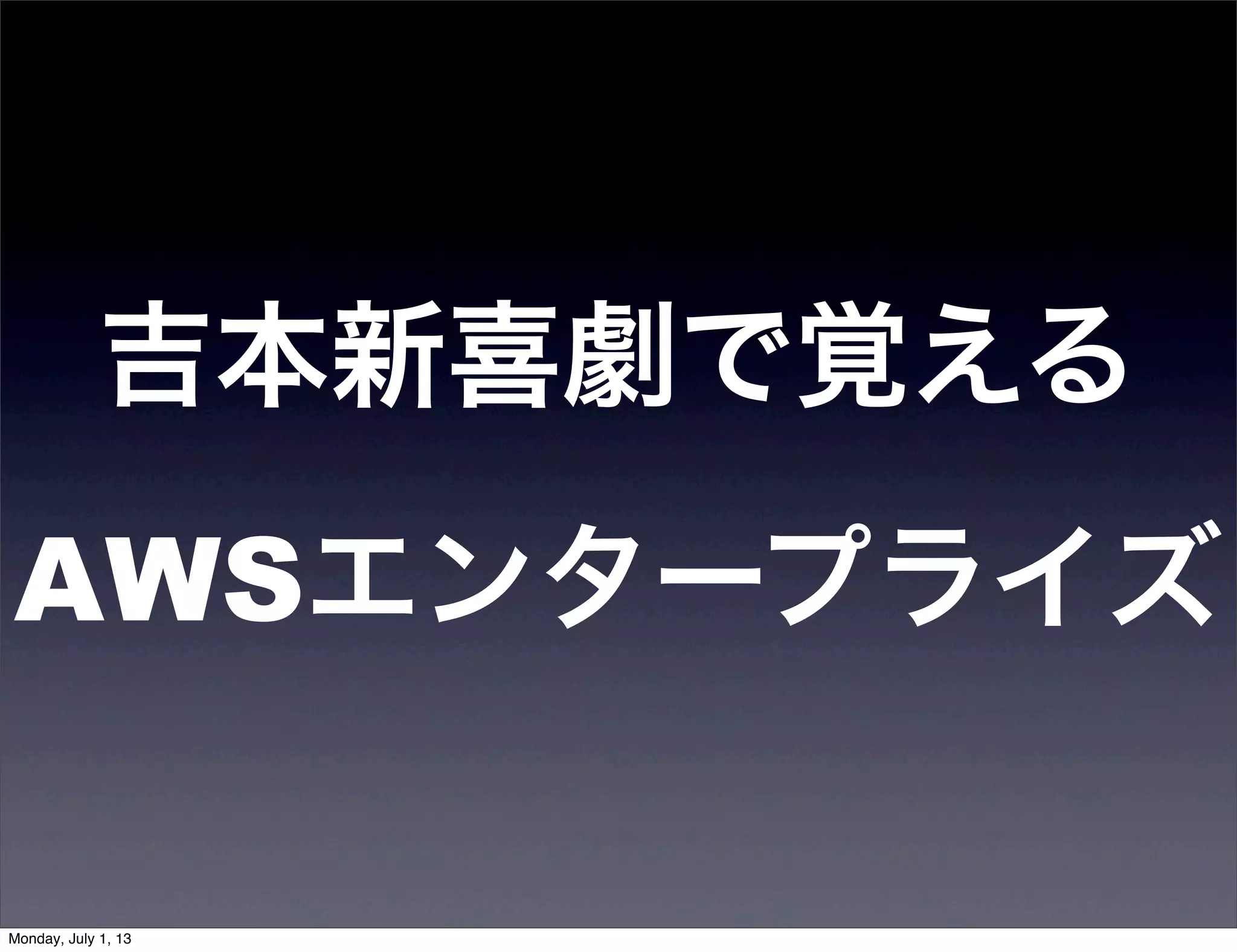 吉本新喜劇で覚える
AWSエンタープライズ
Monday, July 1, 13
 
