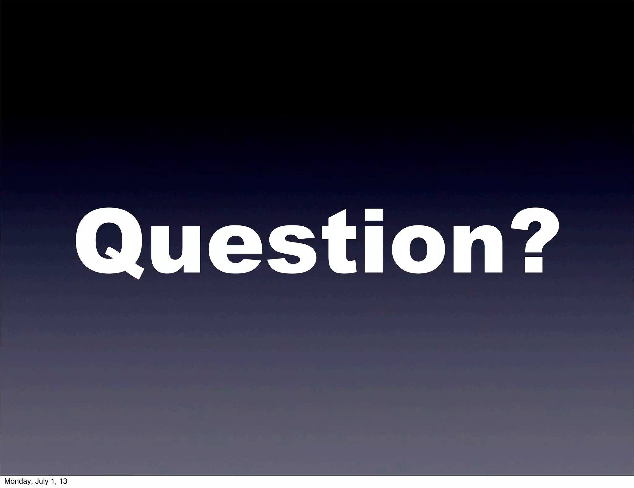 Question?
Monday, July 1, 13
 