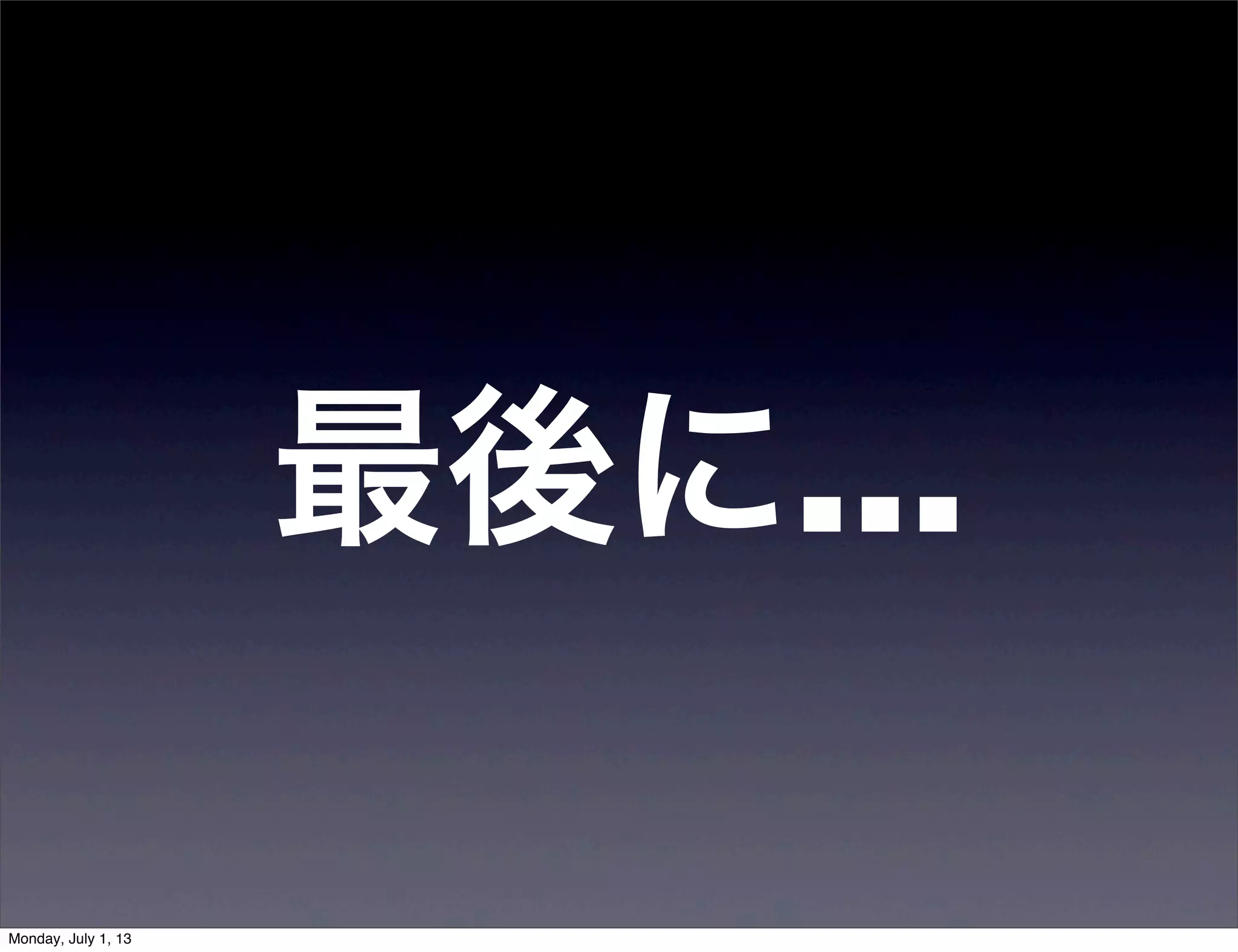 最後に…
Monday, July 1, 13
 