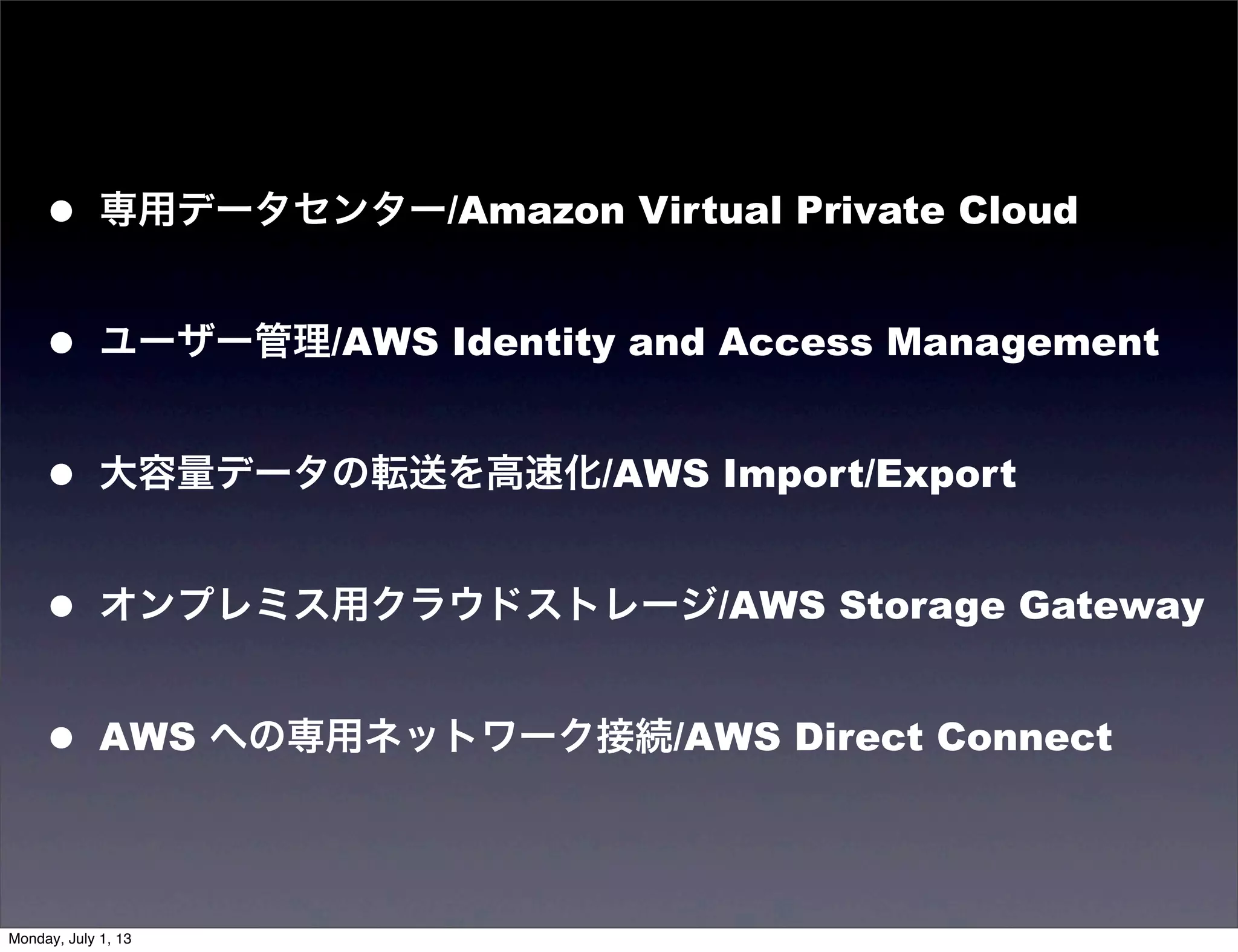 • 専用データセンター/Amazon Virtual Private Cloud
• ユーザー管理/AWS Identity and Access Management
• 大容量データの転送を高速化/AWS Import/Export
• オンプレミス用クラウドストレージ/AWS Storage Gateway
• AWS への専用ネットワーク接続/AWS Direct Connect
Monday, July 1, 13
 