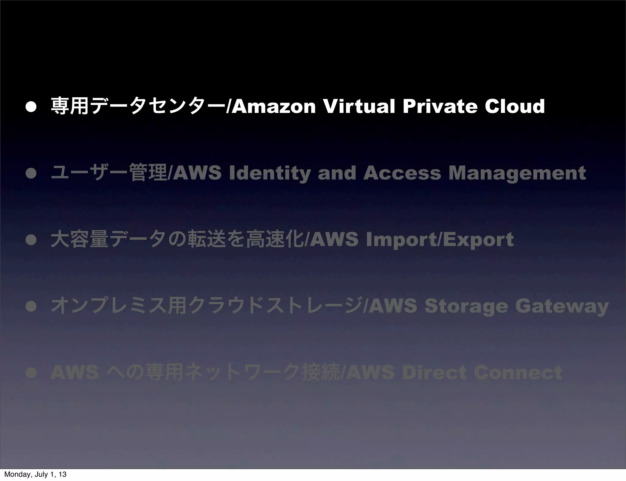 • 専用データセンター/Amazon Virtual Private Cloud
• ユーザー管理/AWS Identity and Access Management
• 大容量データの転送を高速化/AWS Import/Export
• オンプレミス用クラウドストレージ/AWS Storage Gateway
• AWS への専用ネットワーク接続/AWS Direct Connect
Monday, July 1, 13
 